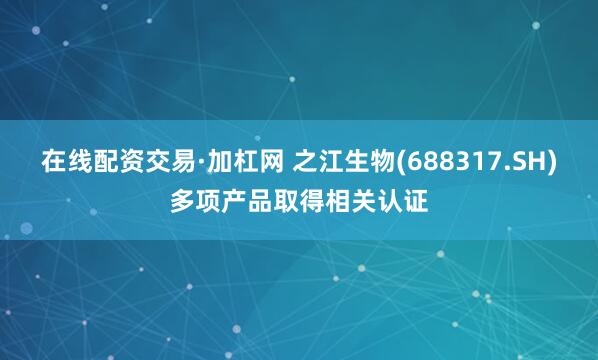 在线配资交易·加杠网 之江生物(688317.SH)多项产品取得相关认证