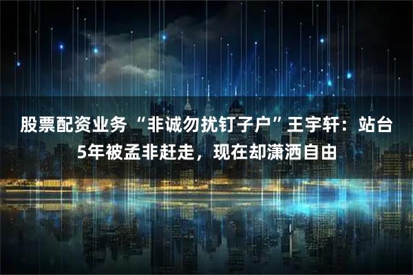 股票配资业务 “非诚勿扰钉子户”王宇轩：站台5年被孟非赶走，现在却潇洒自由