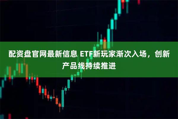 配资盘官网最新信息 ETF新玩家渐次入场，创新产品线持续推进