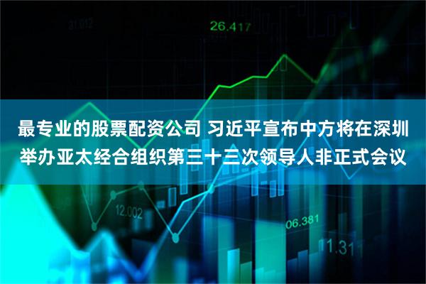 最专业的股票配资公司 习近平宣布中方将在深圳举办亚太经合组织第三十三次领导人非正式会议