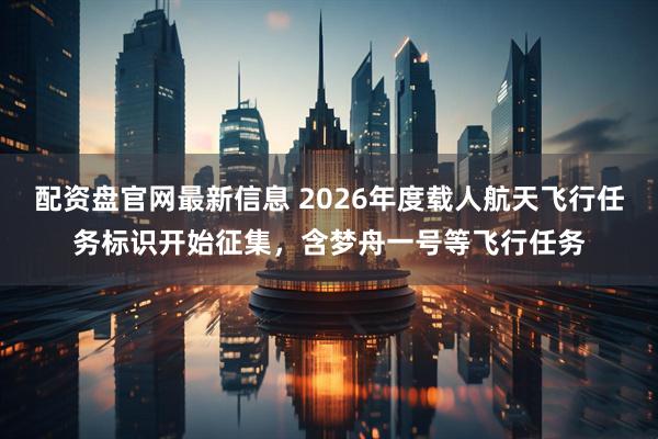 配资盘官网最新信息 2026年度载人航天飞行任务标识开始征集，含梦舟一号等飞行任务