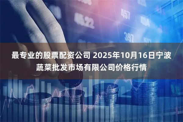 最专业的股票配资公司 2025年10月16日宁波蔬菜批发市场有限公司价格行情