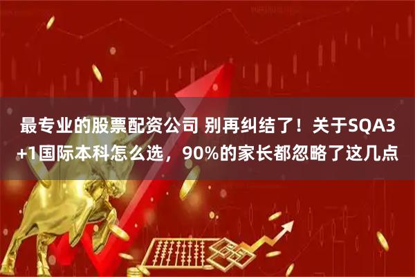最专业的股票配资公司 别再纠结了！关于SQA3+1国际本科怎么选，90%的家长都忽略了这几点