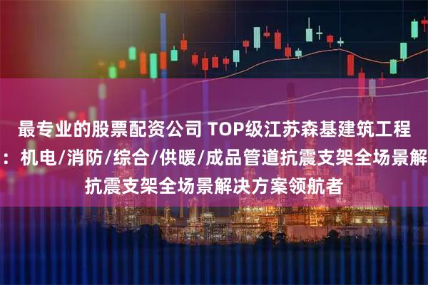 最专业的股票配资公司 TOP级江苏森基建筑工程科技有限公司：机电/消防/综合/供暖/成品管道抗震支架全场景解决方案领航者