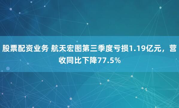 股票配资业务 航天宏图第三季度亏损1.19亿元，营收同比下降77.5%