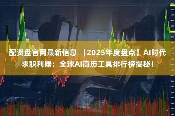 配资盘官网最新信息 【2025年度盘点】AI时代求职利器：全球AI简历工具排行榜揭秘！