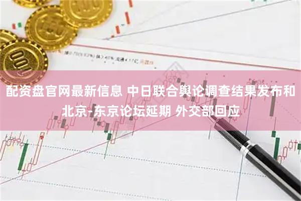 配资盘官网最新信息 中日联合舆论调查结果发布和北京-东京论坛延期 外交部回应