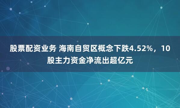 股票配资业务 海南自贸区概念下跌4.52%,10股主力资金净流出超亿元