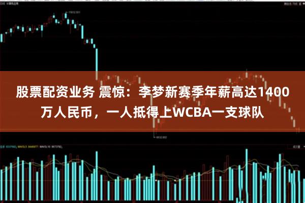 股票配资业务 震惊:李梦新赛季年薪高达1400万人民币,一人抵得上WCBA一支球队