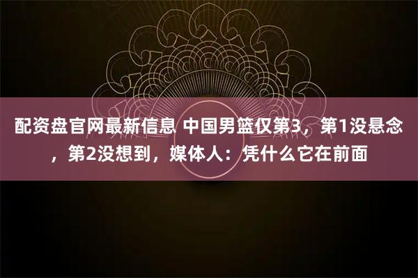 配资盘官网最新信息 中国男篮仅第3，第1没悬念，第2没想到，媒体人：凭什么它在前面