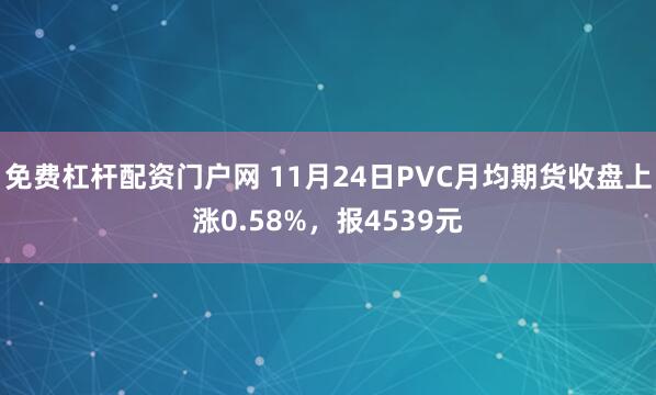 免费杠杆配资门户网 11月24日PVC月均期货收盘上涨0.58%，报4539元