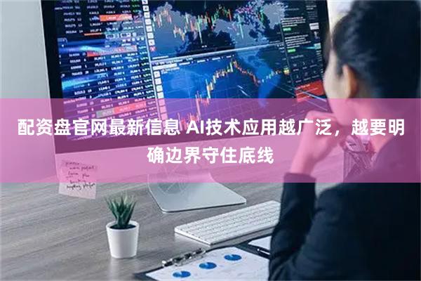 配资盘官网最新信息 AI技术应用越广泛，越要明确边界守住底线