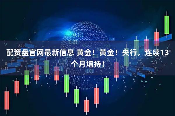 配资盘官网最新信息 黄金！黄金！央行，连续13个月增持！