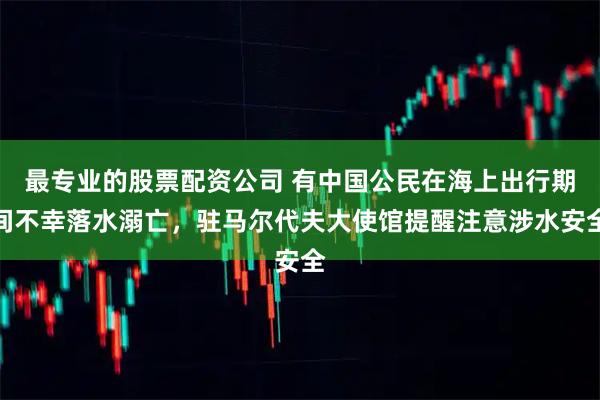 最专业的股票配资公司 有中国公民在海上出行期间不幸落水溺亡,驻马尔代夫大使馆提醒注意涉水安全