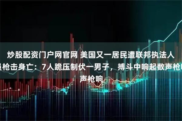 炒股配资门户网官网 美国又一居民遭联邦执法人员枪击身亡：7人跪压制伏一男子，搏斗中响起数声枪响