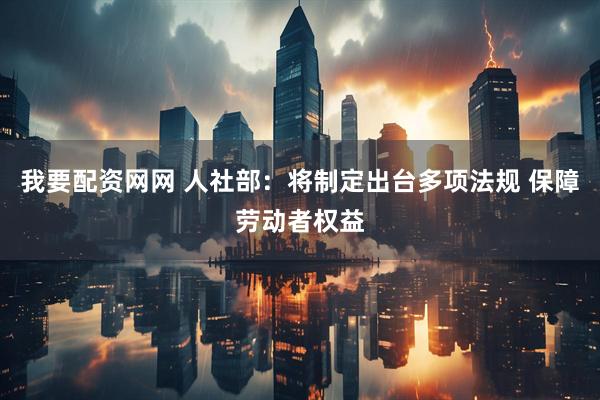 我要配资网网 人社部：将制定出台多项法规 保障劳动者权益