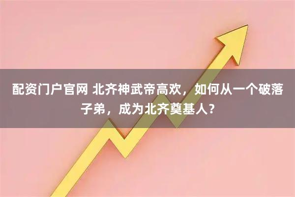 配资门户官网 北齐神武帝高欢，如何从一个破落子弟，成为北齐奠基人？