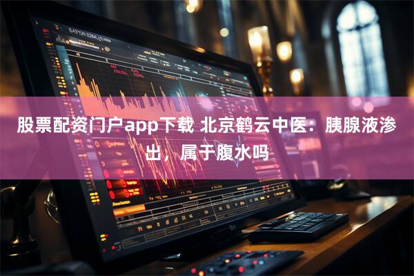 股票配资门户app下载 北京鹤云中医：胰腺液渗出，属于腹水吗