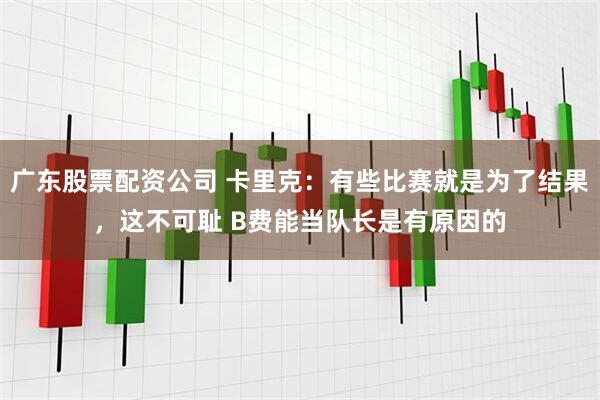 广东股票配资公司 卡里克：有些比赛就是为了结果，这不可耻 B费能当队长是有原因的