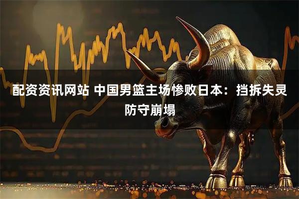 配资资讯网站 中国男篮主场惨败日本:挡拆失灵防守崩塌