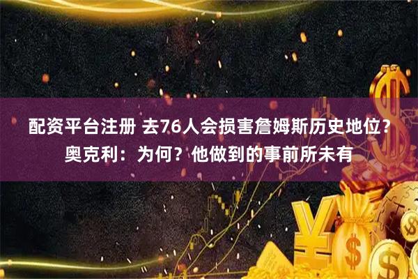 配资平台注册 去76人会损害詹姆斯历史地位？奥克利：为何？他做到的事前所未有