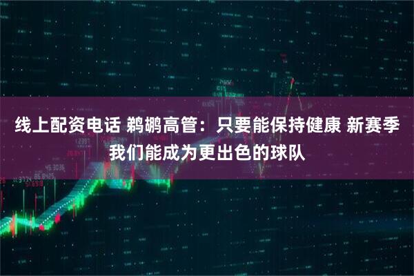 线上配资电话 鹈鹕高管：只要能保持健康 新赛季我们能成为更出色的球队