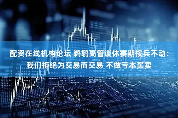 配资在线机构论坛 鹈鹕高管谈休赛期按兵不动：我们拒绝为交易而交易 不做亏本买卖