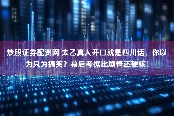 炒股证券配资网 太乙真人开口就是四川话，你以为只为搞笑？幕后考据比剧情还硬核！