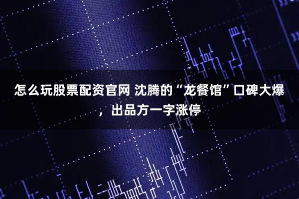 怎么玩股票配资官网 沈腾的“龙餐馆”口碑大爆，出品方一字涨停