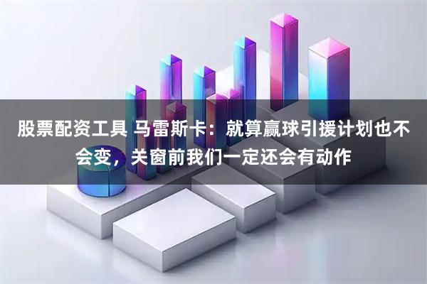 股票配资工具 马雷斯卡：就算赢球引援计划也不会变，关窗前我们一定还会有动作