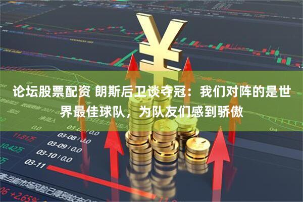 论坛股票配资 朗斯后卫谈夺冠：我们对阵的是世界最佳球队，为队友们感到骄傲