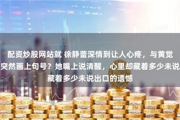配资炒股网站就 徐静蕾深情到让人心疼，与黄觉的恋情为何突然画上句号？她嘴上说清醒，心里却藏着多少未说出口的遗憾