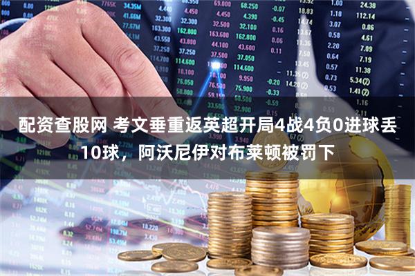 配资查股网 考文垂重返英超开局4战4负0进球丢10球，阿沃尼伊对布莱顿被罚下