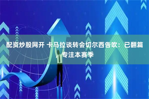 配资炒股网开 卡马拉谈转会切尔西告吹:已翻篇,专注本赛季