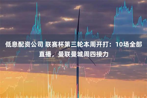 低息配资公司 联赛杯第三轮本周开打：10场全部直播，曼联曼城周四接力