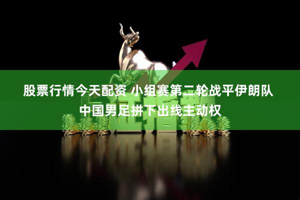 股票行情今天配资 小组赛第二轮战平伊朗队 中国男足拼下出线主动权