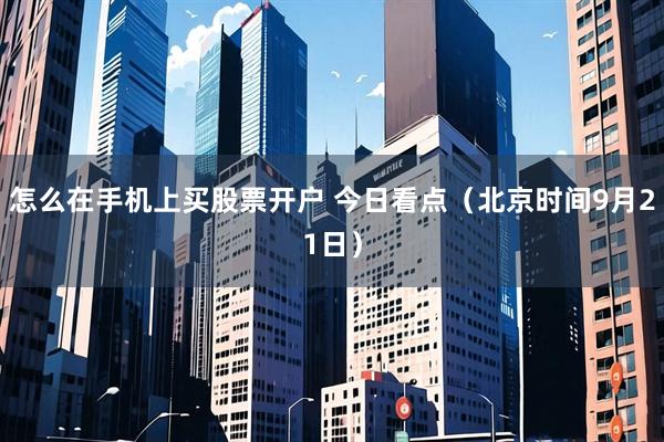 怎么在手机上买股票开户 今日看点(北京时间9月21日)